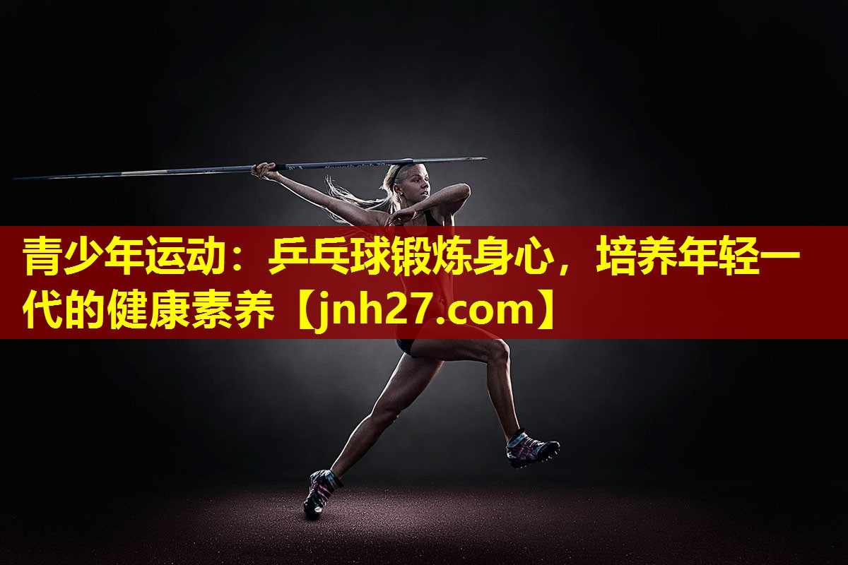 青少年运动：乒乓球锻炼身心，培养年轻一代的健康素养