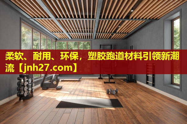 柔软、耐用、环保，塑胶跑道材料引领新潮流