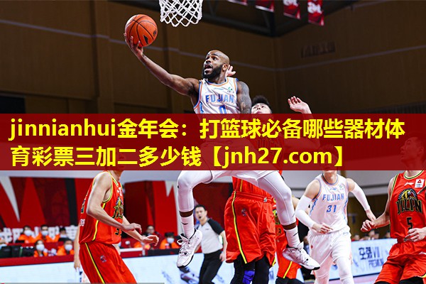 jinnianhui金年会：打篮球必备哪些器材体育彩票三加二多少钱