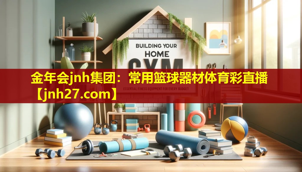金年会jnh集团：常用篮球器材体育彩直播
