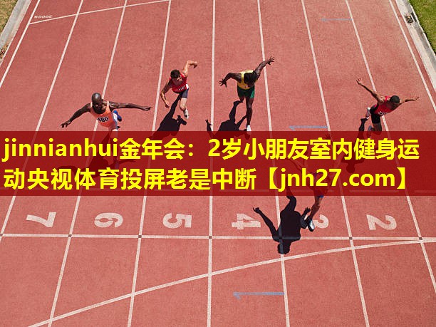 jinnianhui金年会：2岁小朋友室内健身运动央视体育投屏老是中断
