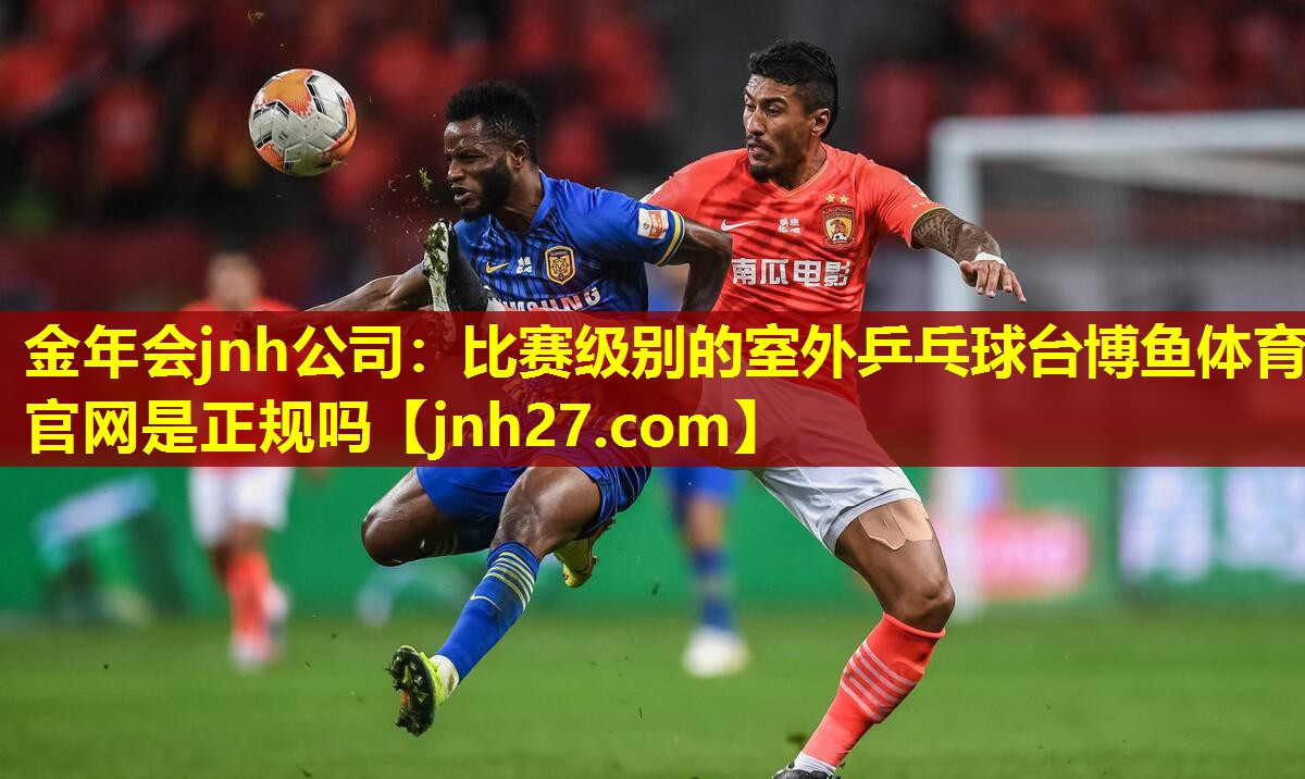 金年会jnh公司：比赛级别的室外乒乓球台博鱼体育官网是正规吗