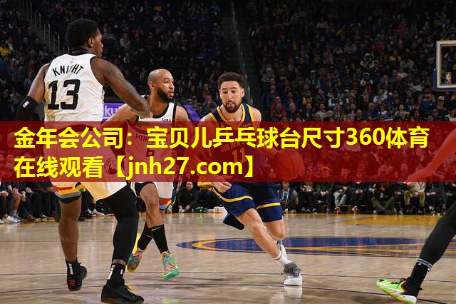 金年会公司：宝贝儿乒乓球台尺寸360体育在线观看