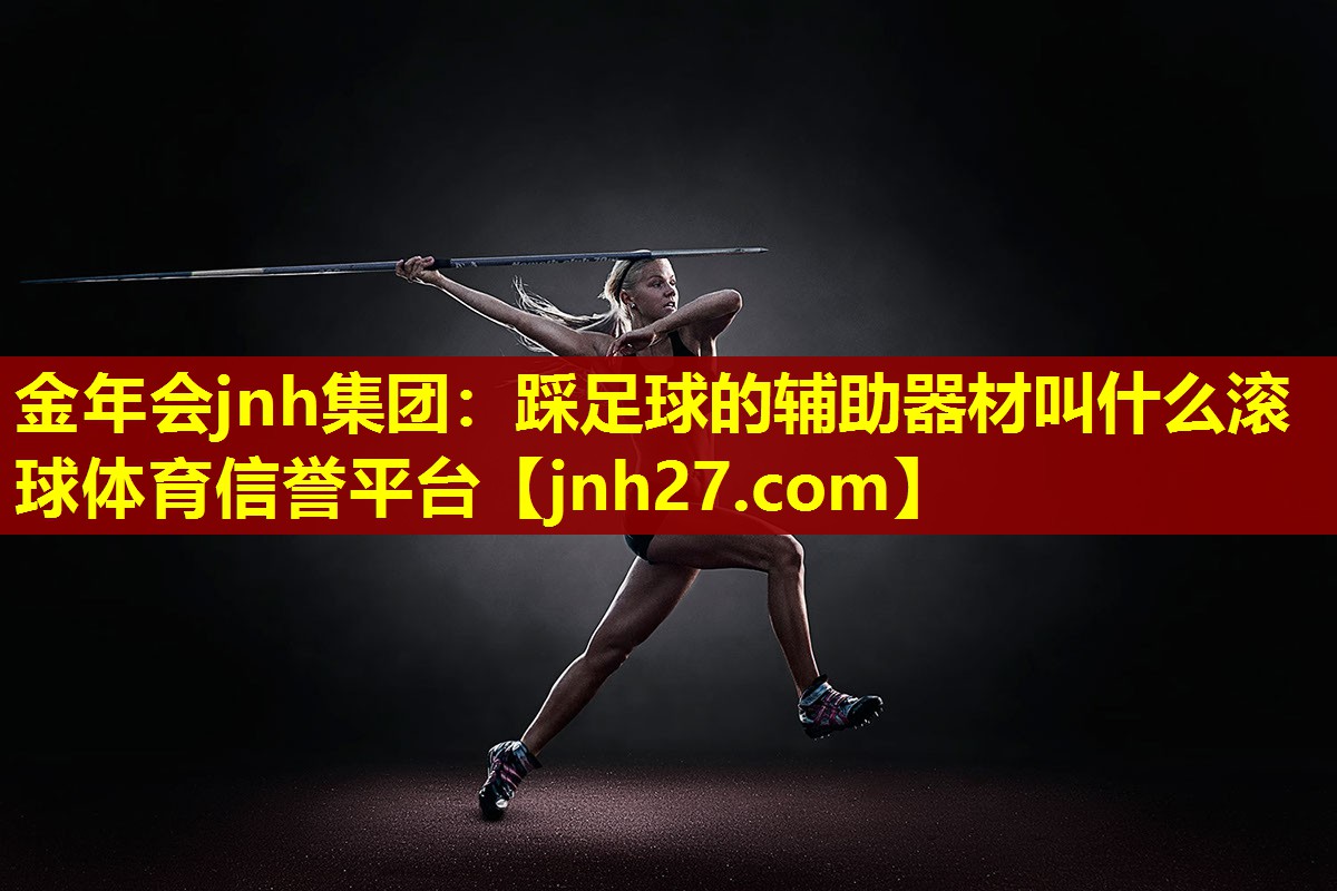 金年会jnh集团：踩足球的辅助器材叫什么滚球体育信誉平台