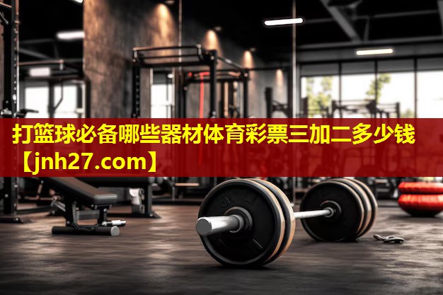 打篮球必备哪些器材体育彩票三加二多少钱