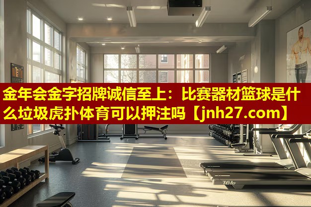 金年会金字招牌诚信至上：比赛器材篮球是什么垃圾虎扑体育可以押注吗