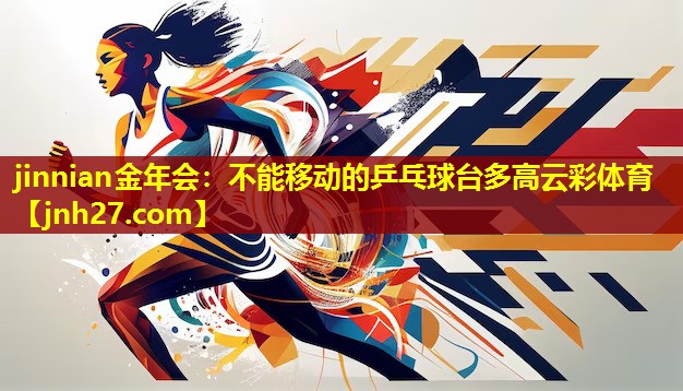 jinnian金年会：不能移动的乒乓球台多高云彩体育