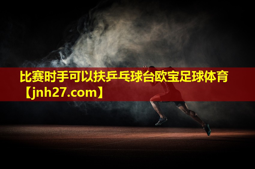 比赛时手可以扶乒乓球台欧宝足球体育