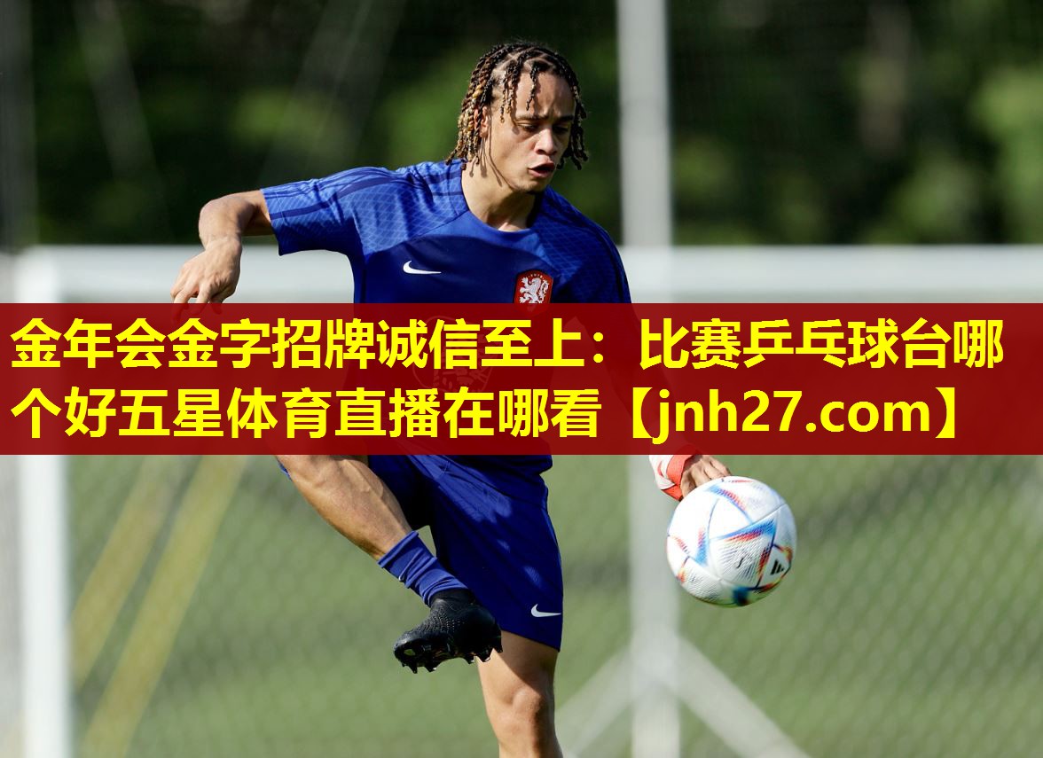 金年会金字招牌诚信至上：比赛乒乓球台哪个好五星体育直播在哪看