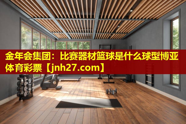 金年会集团：比赛器材篮球是什么球型博亚体育彩票