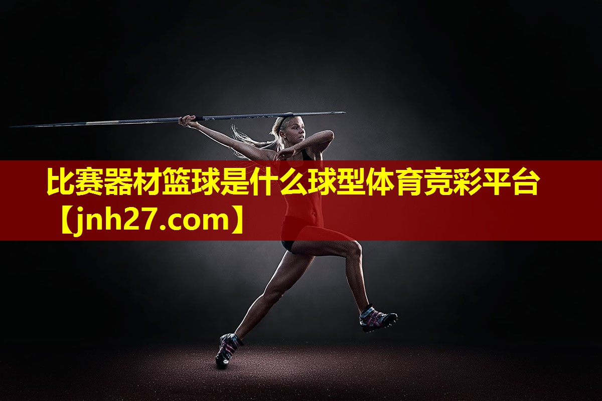 比赛器材篮球是什么球型体育竞彩平台
