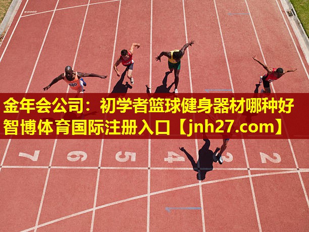 金年会公司：初学者篮球健身器材哪种好智博体育国际注册入口