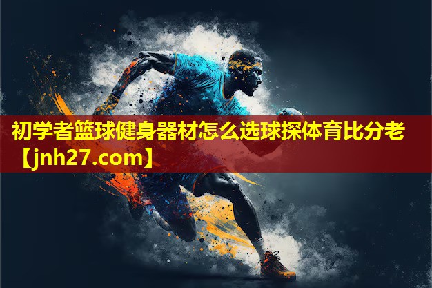 初学者篮球健身器材怎么选球探体育比分老