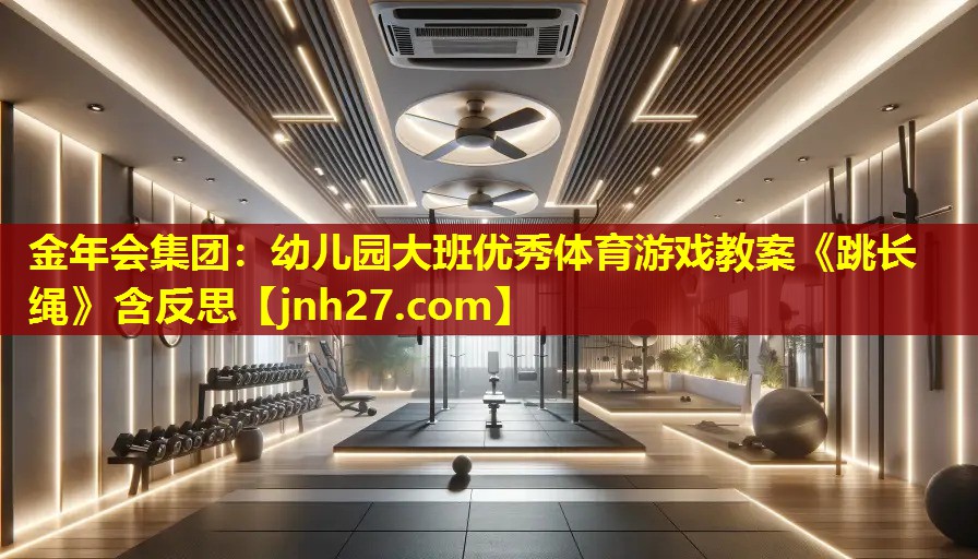 金年会集团：幼儿园大班优秀体育游戏教案《跳长绳》含反思