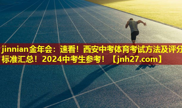 jinnian金年会：速看！西安中考体育考试方法及评分标准汇总！2024中考生参考！