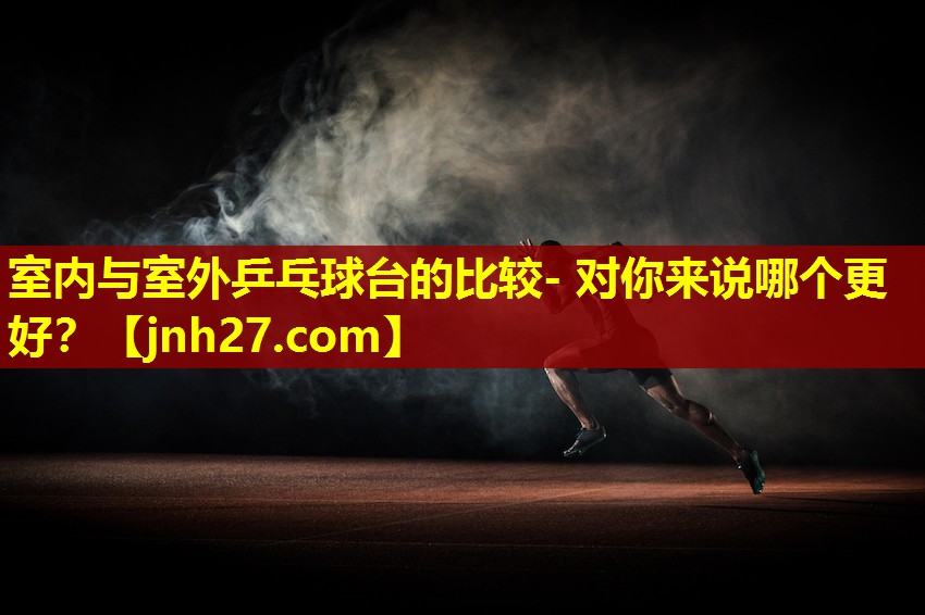 室内与室外乒乓球台的比较- 对你来说哪个更好？