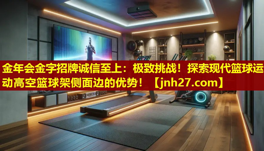 金年会金字招牌诚信至上：极致挑战！探索现代篮球运动高空篮球架侧面边的优势！