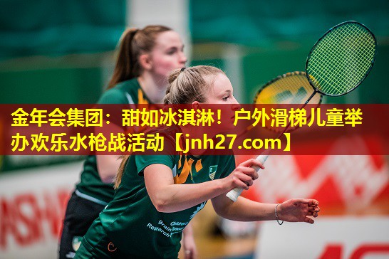 <strong>金年会集团：甜如冰淇淋！户外滑梯儿童举办欢乐水枪战活动</strong>