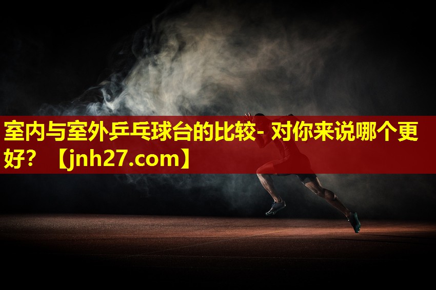 室内与室外乒乓球台的比较- 对你来说哪个更好？